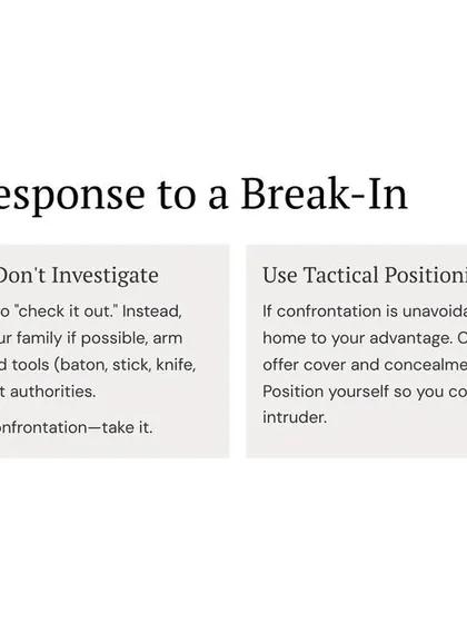 If you hear a break-in, don't investigate. Secure your position, gather your family, and arm yourself if possible. If escape is possible without confrontation, take it. Use tactical positioning to control angles if a fight is unavoidable.