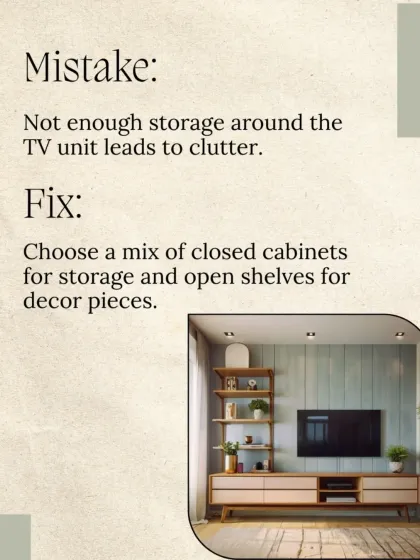 Mistake: Not enough storage around the TV unit leads to clutter. Fix: We design a mix of closed cabinets for storage and open shelves for displaying decor.