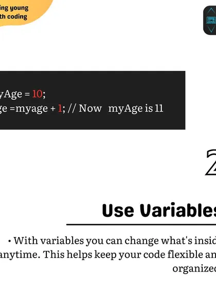 Tip 2 for beginners: Use variables. Variables keep your code flexible and organized by allowing you to store and change information easily, as shown in this simple JavaScript example.