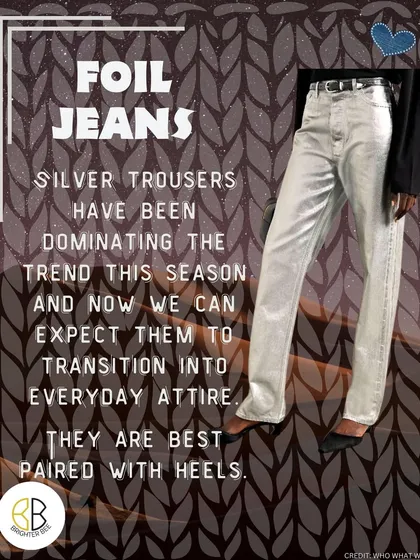 Foil jeans are making a statement. Silver trousers are transitioning from party wear to everyday attire, and they look best paired with heels to elevate the look.