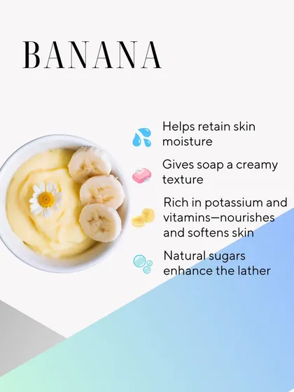 Banana puree helps the skin retain moisture and gives soap a creamy texture. It's rich in potassium and vitamins that nourish and soften the skin.