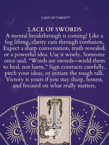 The Ace of Swords indicates a mental breakthrough is coming. Like a fog lifting, clarity cuts through confusion. Expect a sharp conversation, a truth revealed, or a powerful idea. Victory is yours if you stay sharp and honest.