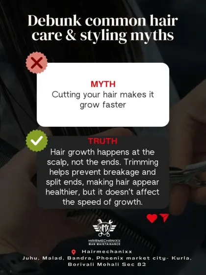 Myth: Cutting your hair makes it grow faster. Truth: Hair growth happens at the scalp. Trimming your ends prevents breakage and split ends, which makes hair appear healthier, but it doesn't affect the speed of growth.