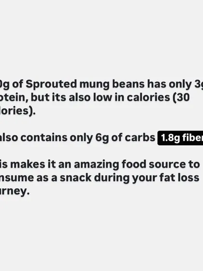 Sprouted mung beans have only 3g of protein and 30 calories per 100g. This makes them an amazing low-calorie, high-fiber snack to add volume to your meals during a fat loss journey.