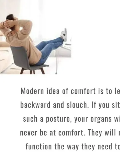 The modern idea of comfort is to lean back and relax. But this posture ensures your organs will never be comfortable. They cannot function the way they need to when they are compressed.