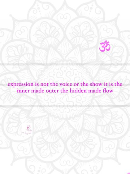 Expression is not the voice or the show. It is the inner made outer, the hidden made flow.