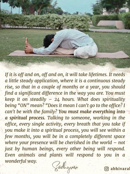 A spiritual process needs a steady, continuous application. This forward-bending asana is a reminder that every activity, every breath, can be made into a spiritual process, leading to a profound inner transformation.