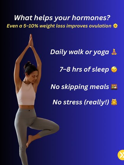 To help your hormones, you don't need extreme measures. Even a 5 to 10 percent weight loss can improve ovulation. Simple habits like a daily walk, 7 to 8 hours of sleep, and not skipping meals make a huge difference.
