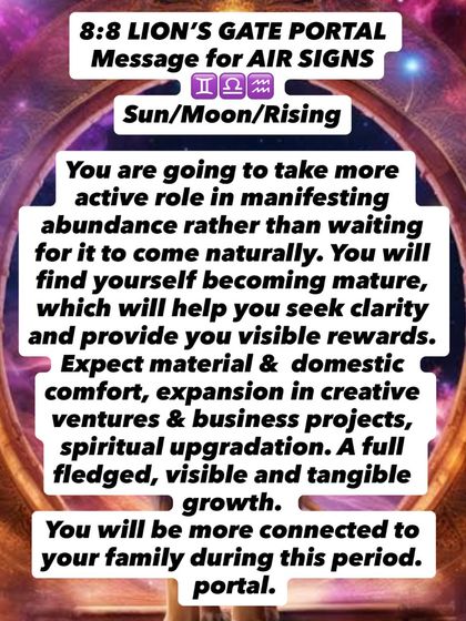 An 8:8 Lion's Gate Portal message for Air signs. You are taking a more active role in manifesting abundance. Expect material comfort, creative expansion, and tangible growth.