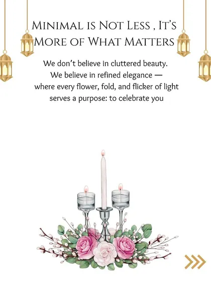 My belief is that "Minimal is not less, it's more of what matters." I focus on refined elegance, where every flower and flicker of light serves a purpose: to celebrate you.