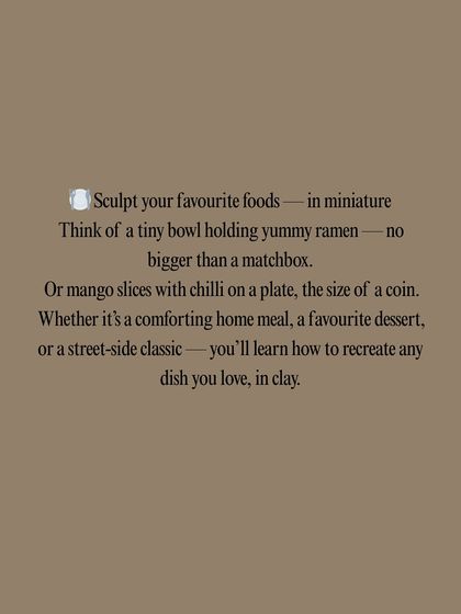 An invitation to sculpt your favorite foods in miniature, from a tiny bowl of ramen to coin sized mango slices, in our creative workshop.