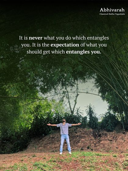 It is never the action that entangles you, but the expectation of what you should get from it. When you renounce the fruit of your action and simply act out of love for the process, you are free.