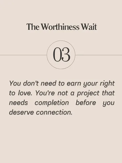 The Worthiness Wait: You don't need to earn your right to love. You are not a project that needs completion before you deserve connection.