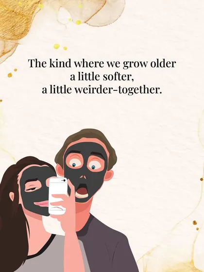 "The kind where we grow older, a little softer, a little weirder, together."