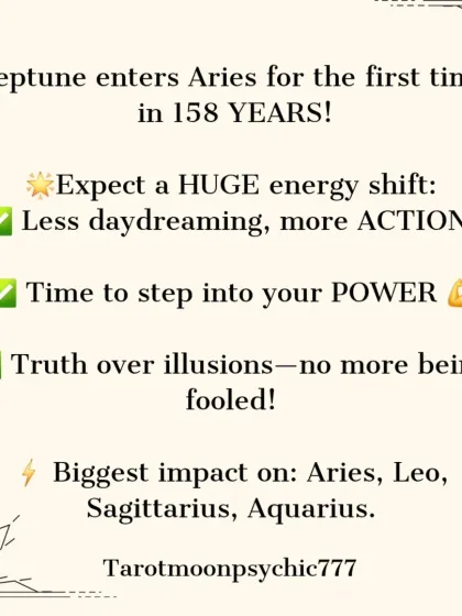 A huge energy shift is coming as Neptune enters Aries for the first time in 158 years. Expect less daydreaming and more action. It's time to step into your power and choose truth over illusion.