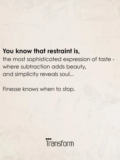 Restraint is the most sophisticated expression of taste. It is where subtraction adds beauty and simplicity reveals soul. Finesse is knowing when to stop.