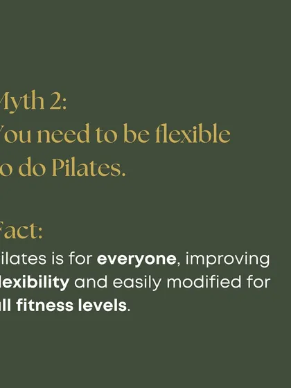 Myth: You need to be flexible to do Pilates. Fact: Pilates is for everyone and actually improves your flexibility.