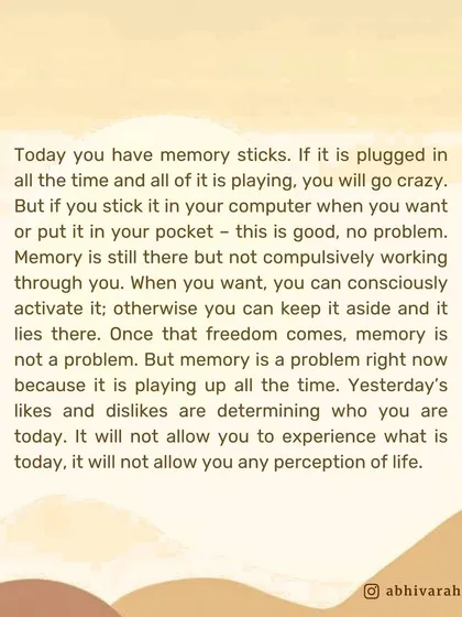 Your mind is like a memory stick. If it's plugged in and playing all the time, you will go crazy. Yoga gives you the freedom to access memory when you want, but not be compulsively run by it.