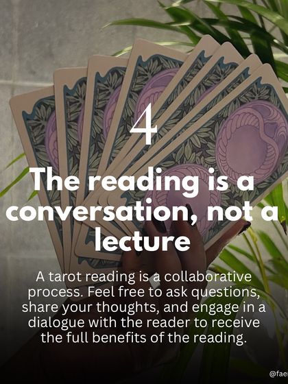 A reading is a conversation, not a lecture. It is a collaborative process. I encourage you to ask questions, share your thoughts, and engage in a dialogue with me to receive the full benefits of the reading.