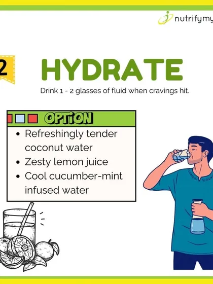 Step 2: Hydrate First. Sometimes our body mistakes thirst for hunger. When a craving hits, try drinking a glass or two of water, coconut water, or lemon-mint infused water first.