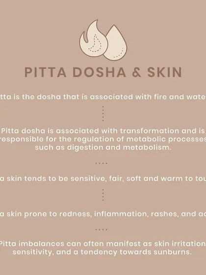 Pitta dosha is associated with fire and water. Pitta skin is often sensitive and fair. When imbalanced, it can be prone to redness, inflammation, rashes, and acne.
