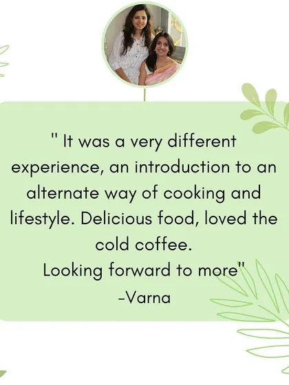 "It was a very different experience, an introduction to an alternate way of cooking and lifestyle. Delicious food, loved the cold coffee." We love opening minds to new possibilities.
