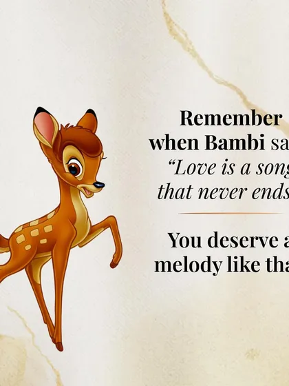 Like Bambi said, "Love is a song that never ends." You deserve a melody like that, a love that is constant, beautiful, and enduring.