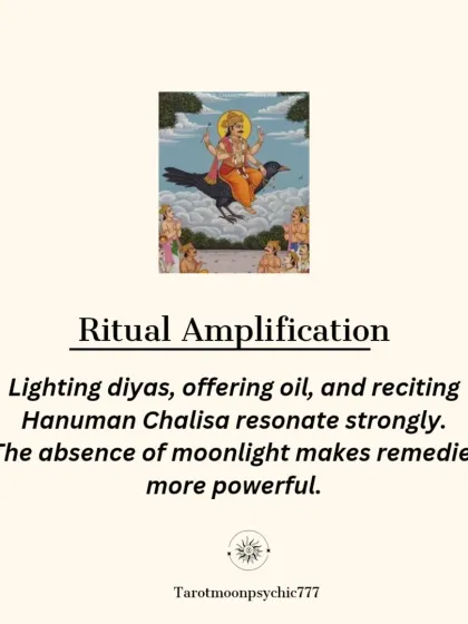 Rituals performed on Amavasya are amplified. Lighting diyas, offering mustard oil, and reciting the Hanuman Chalisa resonate more strongly because the absence of moonlight makes these remedies more powerful.