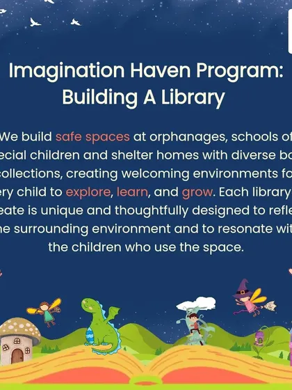 Our Imagination Haven Program is about building safe spaces in orphanages, schools, and shelter homes. Each library is thoughtfully designed with diverse book collections to create a welcoming environment for every child to explore, learn, and grow.