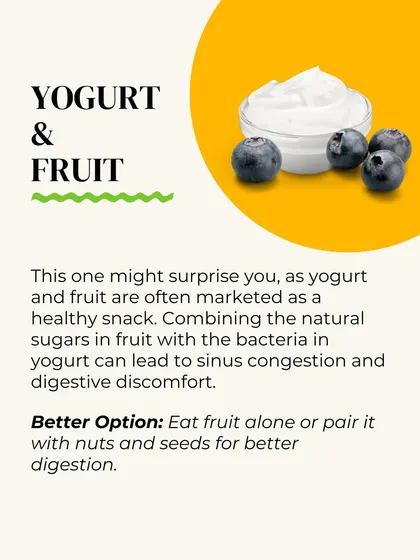 Yogurt and fruit might surprise you. Combining the natural sugars in fruit with the bacteria in yogurt can lead to digestive discomfort for some. It's better to eat fruit alone.