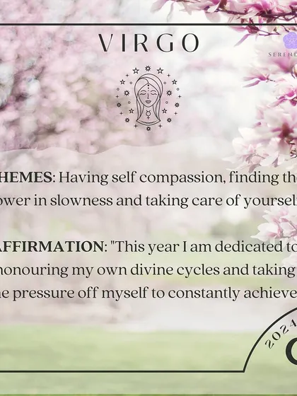An affirmation for Virgo. The themes are self compassion and finding power in slowness. Affirm: "This year I am dedicated to honouring my own divine cycles and taking the pressure off myself to constantly achieve."