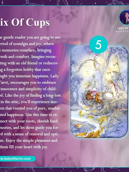 The Six of Cups indicates a period of nostalgia and joy where past memories resurface. It encourages you to embrace the innocence and simplicity of childhood. Use this time to reconnect with your roots and let fond memories guide you forward.