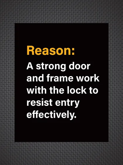 Reason: A strong door and frame work in unison with the lock to effectively resist entry. One weak link compromises the entire system.