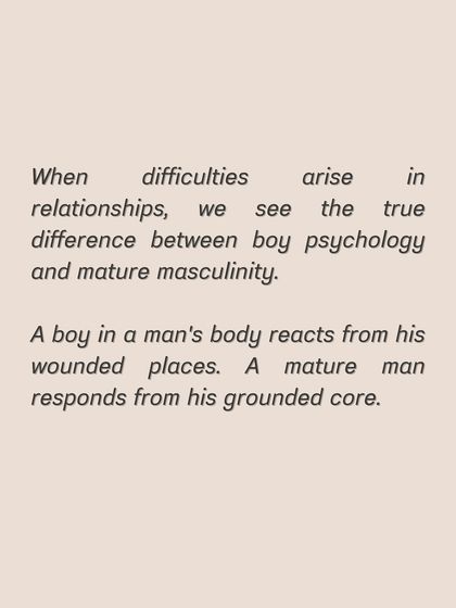 When difficulties arise, you see the difference between boy psychology and mature masculinity. A mature man responds from his grounded core, not his wounded places.