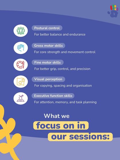 Our sessions focus on a wide range of skills essential for development. We work on postural control, gross and fine motor skills, visual perception, and executive function skills to provide a holistic foundation for academic and personal success.