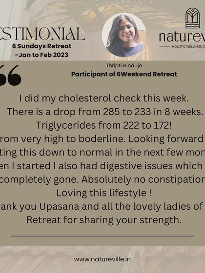 Thripti joined my 6-Sunday Retreat and saw her cholesterol drop from 285 to 233 and triglycerides from 222 to 172 in just 8 weeks. Her digestive issues and constipation also completely disappeared, showing how quickly the body responds to nourishing food.