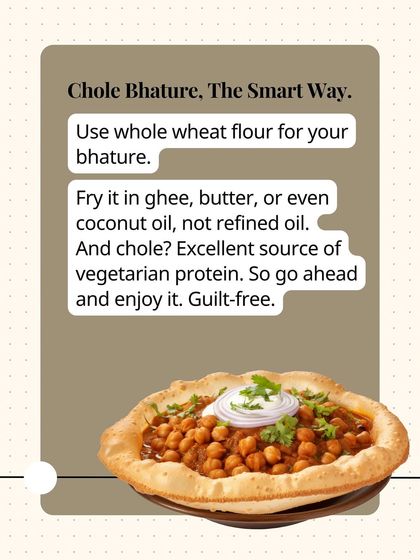 Enjoy Chole Bhature the smart way. Use whole wheat flour for your bhature and fry it in ghee. The chole is an excellent source of vegetarian protein.