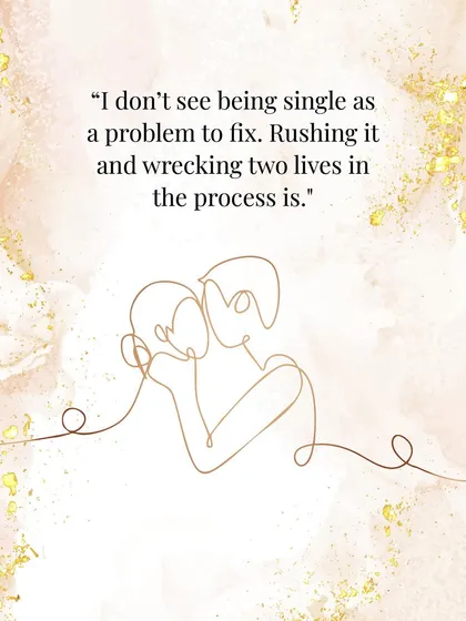 And my personal favorite: "I don't see being single as a problem to fix. Rushing it and wrecking two lives in the process is."