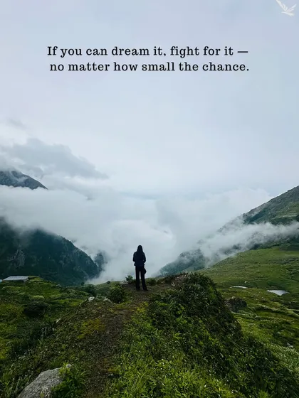 If you can dream it, fight for it, no matter how small the chance. This view above the clouds is waiting for you.