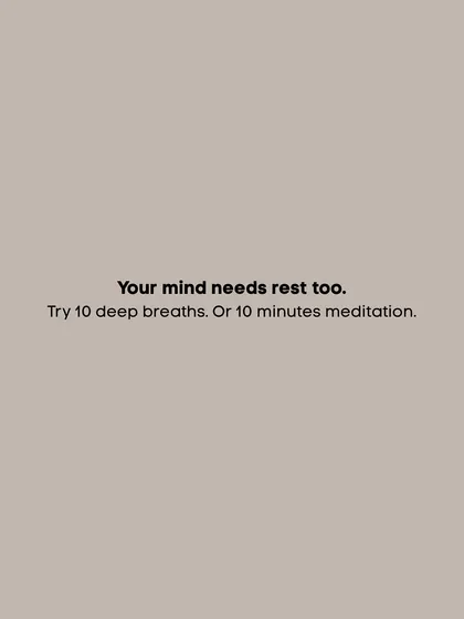 Your mind needs rest too. Try ten deep breaths or ten minutes of meditation.