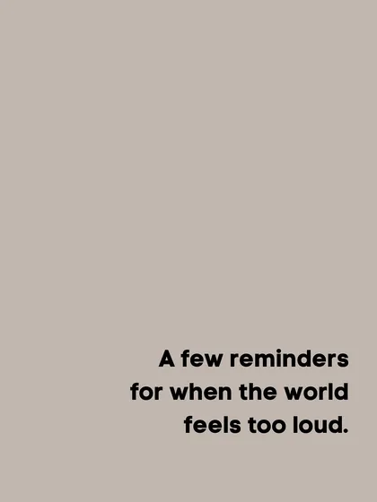 A few reminders for when the world feels too loud. Take a moment to pause and recenter.