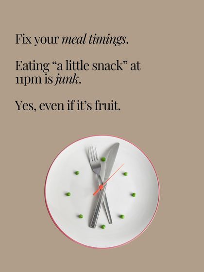 Fix your meal timings. Eating a "little snack" at 11 p.m. is junk, even if it's fruit.