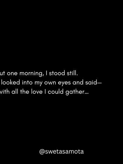 But one morning, I stood still and looked into my own eyes with all the love I could gather.