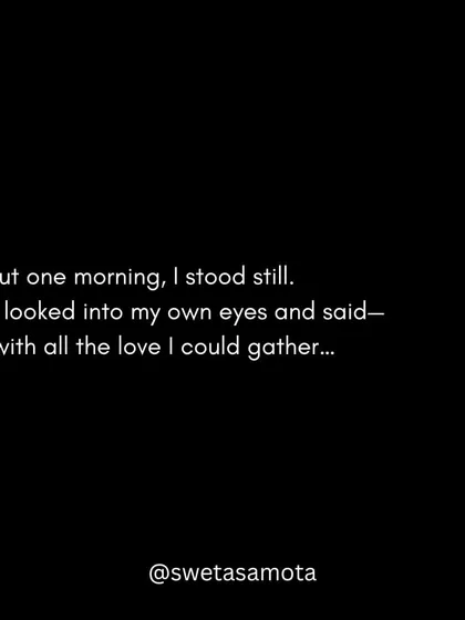 But one morning, I stood still and looked into my own eyes with all the love I could gather.