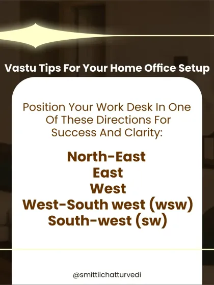 Your work desk position is crucial for success, especially in a home office. I recommend placing it in the North-East, East, West, West-South-West, or South-West for clarity and growth.