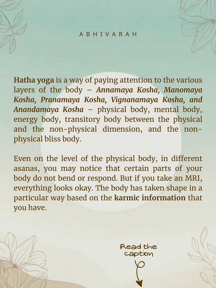 Hatha yoga is a way of paying attention to the various layers of the body, or koshas. The body has taken shape based on karmic information. Through sadhana, we create a conducive atmosphere for this to be reworked.