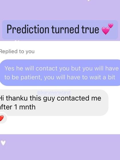 "He will contact you, but you will have to be patient." This prediction came true for a client after one month. The cards often remind us that divine timing requires patience, and what is meant for us will arrive.