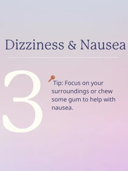 Dizziness and nausea can be disorienting. To manage this, try focusing on your surroundings or chewing some gum to ground yourself.