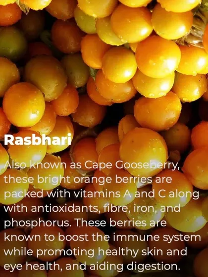 Rasbhari, also known as Cape Gooseberry, is packed with vitamins A and C. These bright orange berries are excellent for boosting the immune system, promoting healthy skin, and aiding digestion.