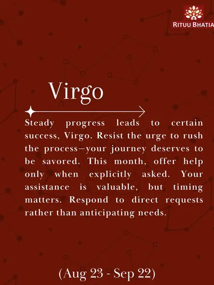 Virgo, steady progress leads to certain success this March. Resist the urge to rush the process. Offer help only when explicitly asked, as your assistance is valuable, but timing matters.